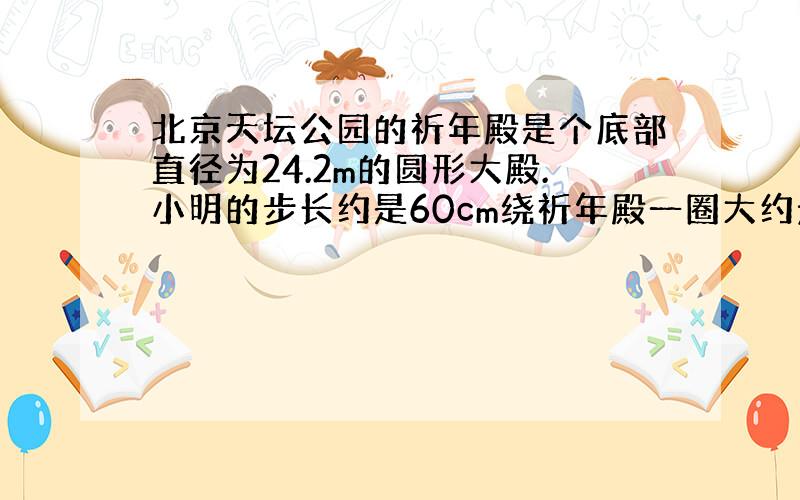 北京天坛公园的祈年殿是个底部直径为24.2m的圆形大殿.小明的步长约是60cm绕祈年殿一圈大约走多少步?