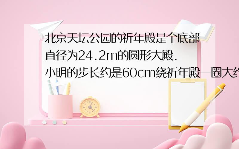 北京天坛公园的祈年殿是个底部直径为24.2m的圆形大殿.小明的步长约是60cm绕祈年殿一圈大约走多少步