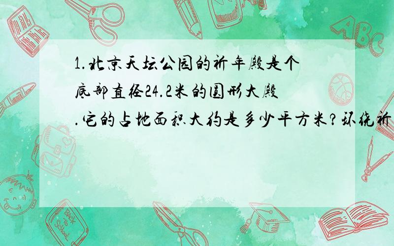 1.北京天坛公园的祈年殿是个底部直径24.2米的圆形大殿.它的占地面积大约是多少平方米?环绕祈年殿的回音壁是一道圆形的水