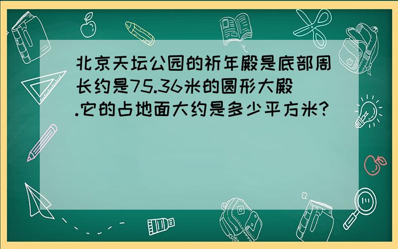 北京天坛公园的祈年殿是底部周长约是75.36米的圆形大殿.它的占地面大约是多少平方米?