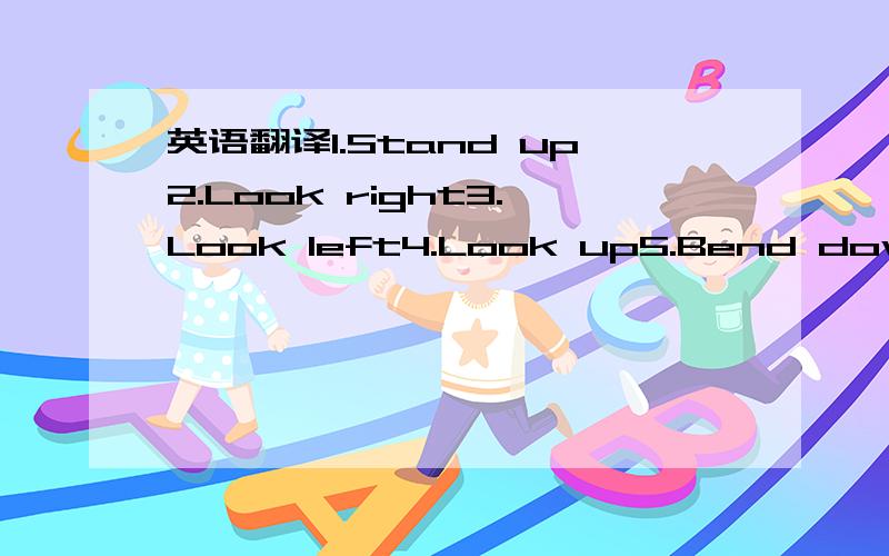 英语翻译1.Stand up2.Look right3.Look left4.Look up5.Bend down6.C