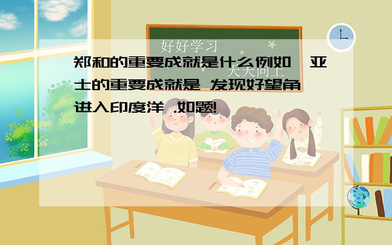 郑和的重要成就是什么例如迪亚士的重要成就是 发现好望角,进入印度洋 .如题!