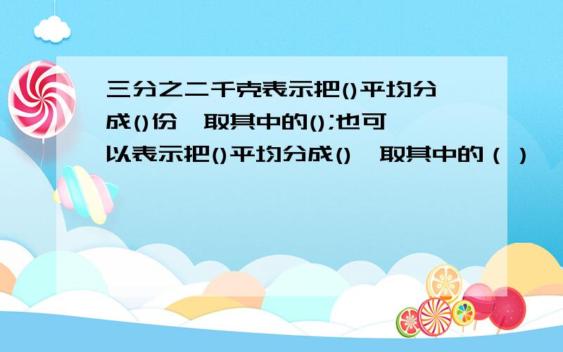 三分之二千克表示把()平均分成()份,取其中的();也可以表示把()平均分成(),取其中的（）