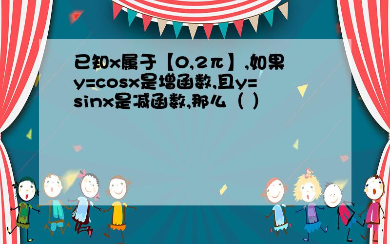 已知x属于【0,2π】,如果y=cosx是增函数,且y=sinx是减函数,那么（ ）