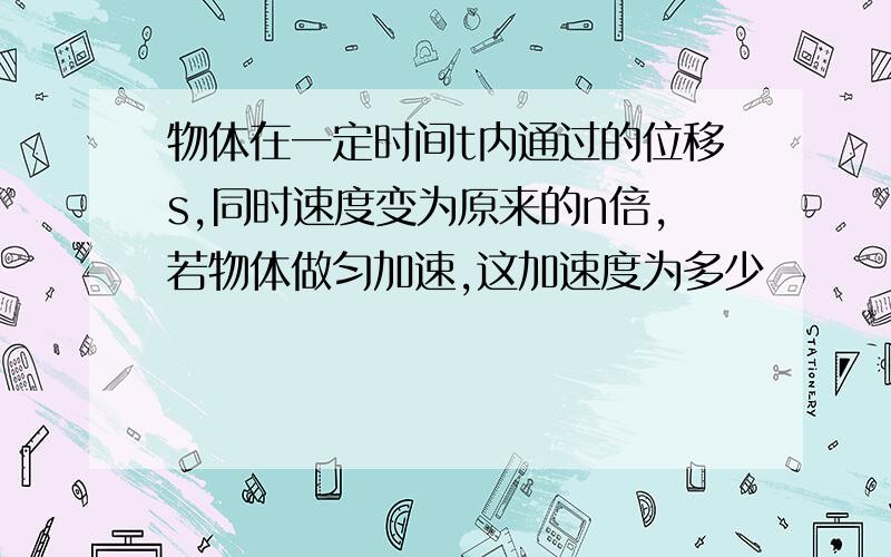 物体在一定时间t内通过的位移s,同时速度变为原来的n倍,若物体做匀加速,这加速度为多少