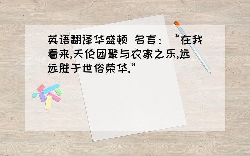 英语翻译华盛顿 名言：“在我看来,天伦团聚与农家之乐,远远胜于世俗荣华.”