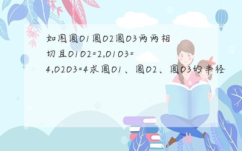 如图圆O1圆O2圆O3两两相切且O1O2=2,O1O3=4,O2O3=4求圆O1、圆O2、圆O3的半径