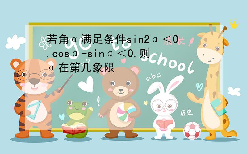 若角α满足条件sin2α＜0,cosα-sinα＜0,则α在第几象限