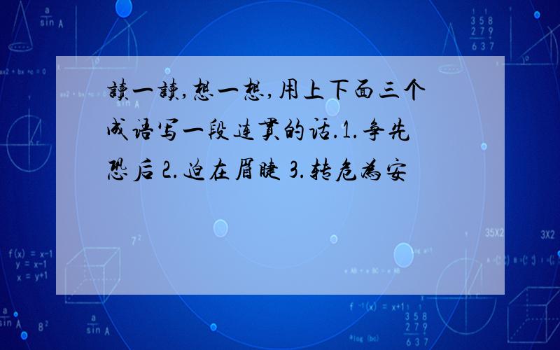 读一读,想一想,用上下面三个成语写一段连贯的话.1.争先恐后 2.迫在眉睫 3.转危为安