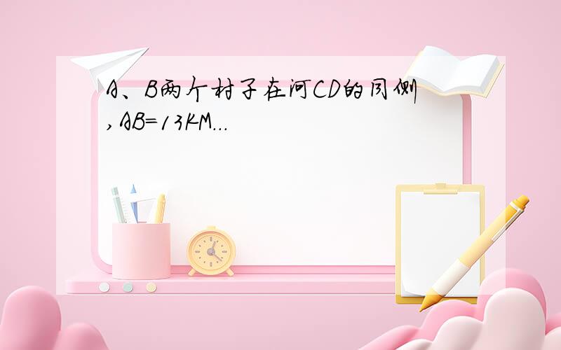 A、B两个村子在河CD的同侧,AB=13KM...