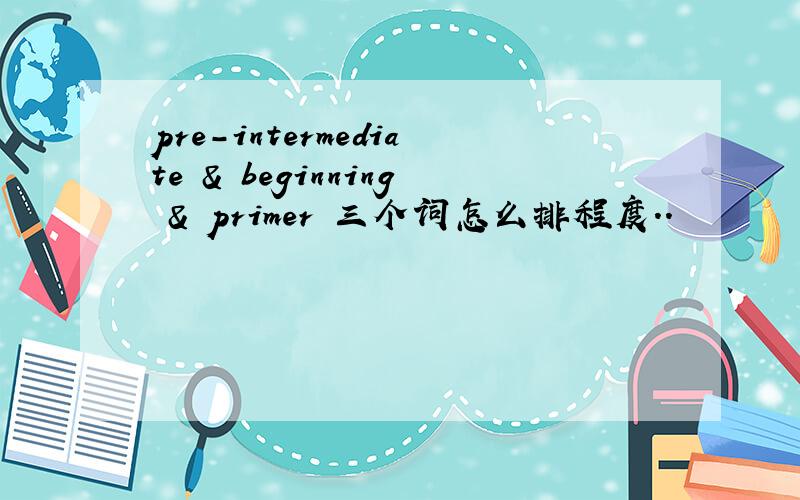 pre-intermediate & beginning & primer 三个词怎么排程度..