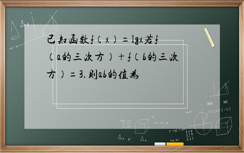 已知函数f（x）=lgx若f（a的三次方）+f（b的三次方）=3.则ab的值为