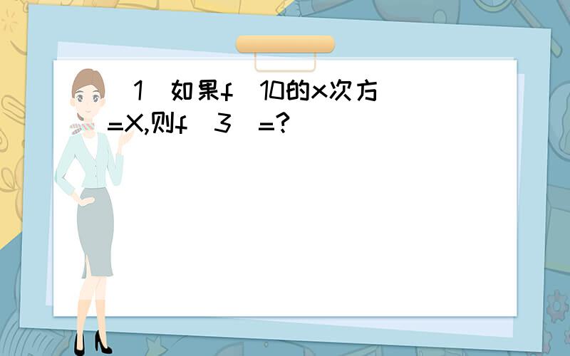 （1）如果f（10的x次方）=X,则f（3）=?