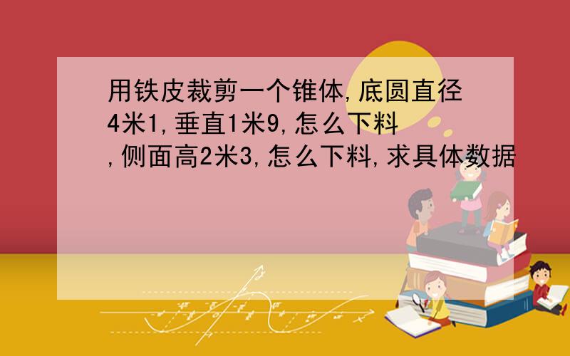 用铁皮裁剪一个锥体,底圆直径4米1,垂直1米9,怎么下料,侧面高2米3,怎么下料,求具体数据