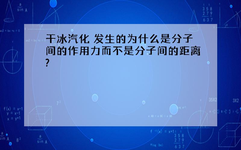 干冰汽化 发生的为什么是分子间的作用力而不是分子间的距离?