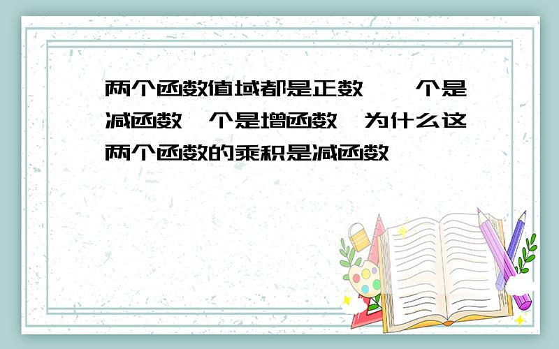 两个函数值域都是正数,一个是减函数一个是增函数,为什么这两个函数的乘积是减函数