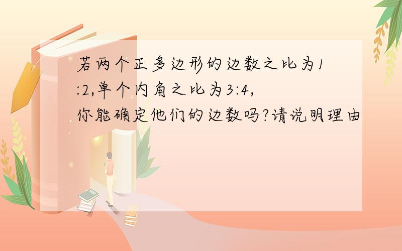 若两个正多边形的边数之比为1:2,单个内角之比为3:4,你能确定他们的边数吗?请说明理由