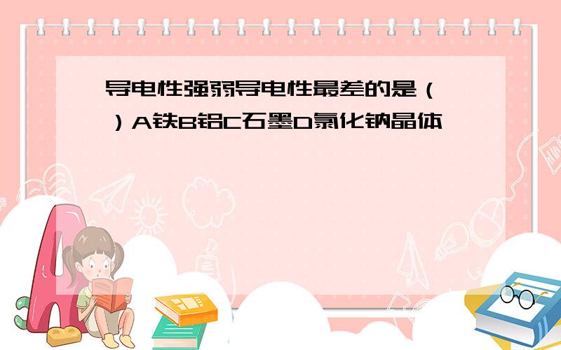 导电性强弱导电性最差的是（ ）A铁B铝C石墨D氯化钠晶体