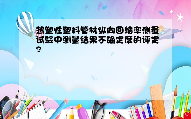 热塑性塑料管材纵向回缩率测量试验中测量结果不确定度的评定?