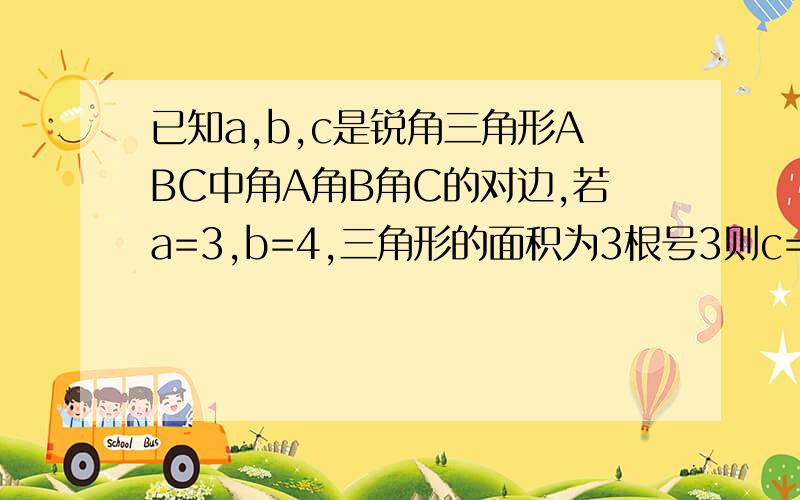 已知a,b,c是锐角三角形ABC中角A角B角C的对边,若a=3,b=4,三角形的面积为3根号3则c=