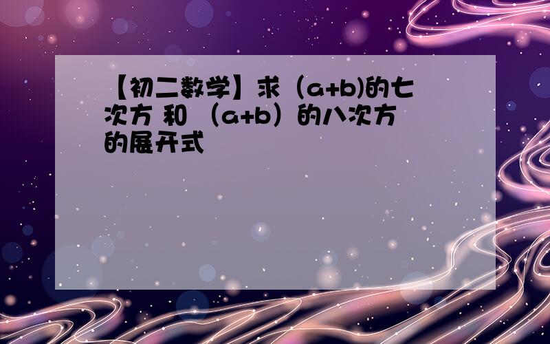 【初二数学】求（a+b)的七次方 和 （a+b）的八次方的展开式