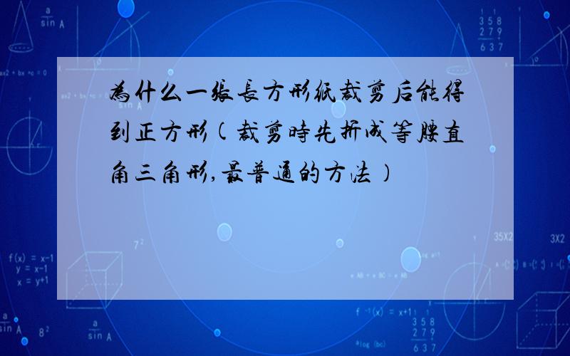 为什么一张长方形纸裁剪后能得到正方形(裁剪时先折成等腰直角三角形,最普通的方法）