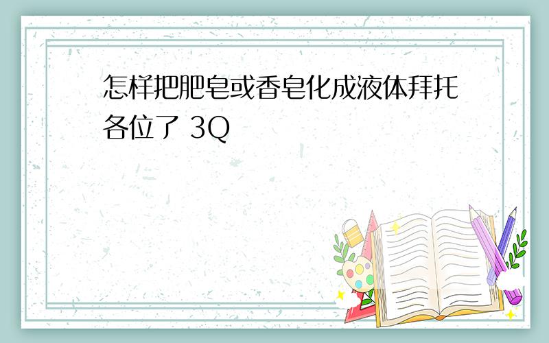 怎样把肥皂或香皂化成液体拜托各位了 3Q