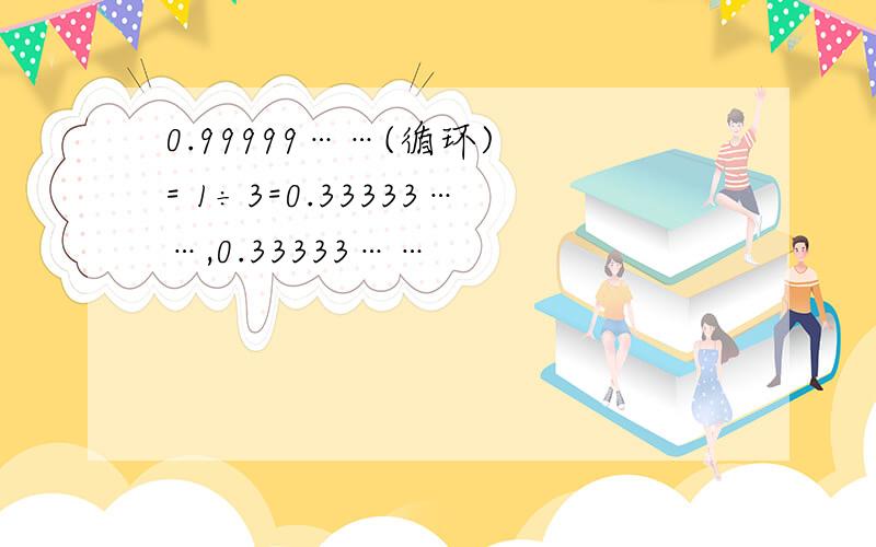 0.99999……(循环) = 1÷3=0.33333……,0.33333……