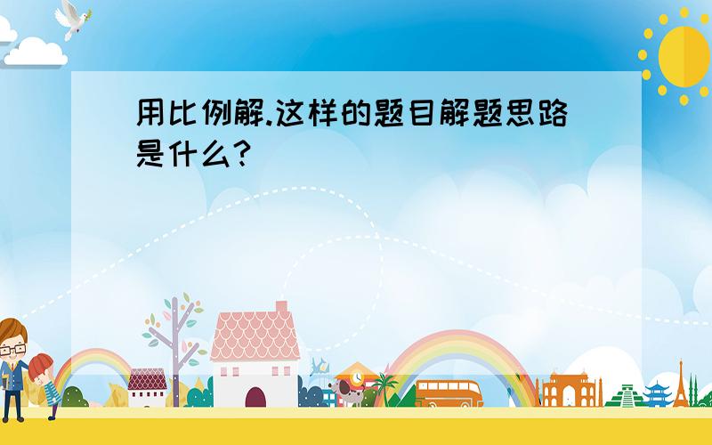 用比例解.这样的题目解题思路是什么?