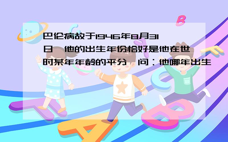 巴伦病故于1946年8月31日,他的出生年份恰好是他在世时某年年龄的平分,问：他哪年出生