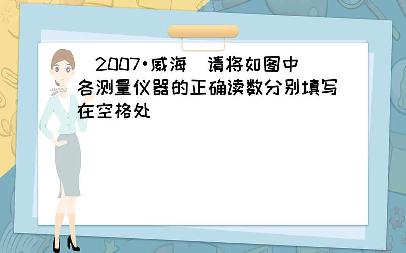 （2007•威海）请将如图中各测量仪器的正确读数分别填写在空格处．