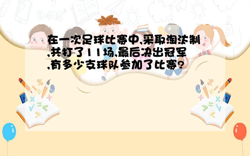 在一次足球比赛中,采取淘汰制,共打了11场,最后决出冠军,有多少支球队参加了比赛?