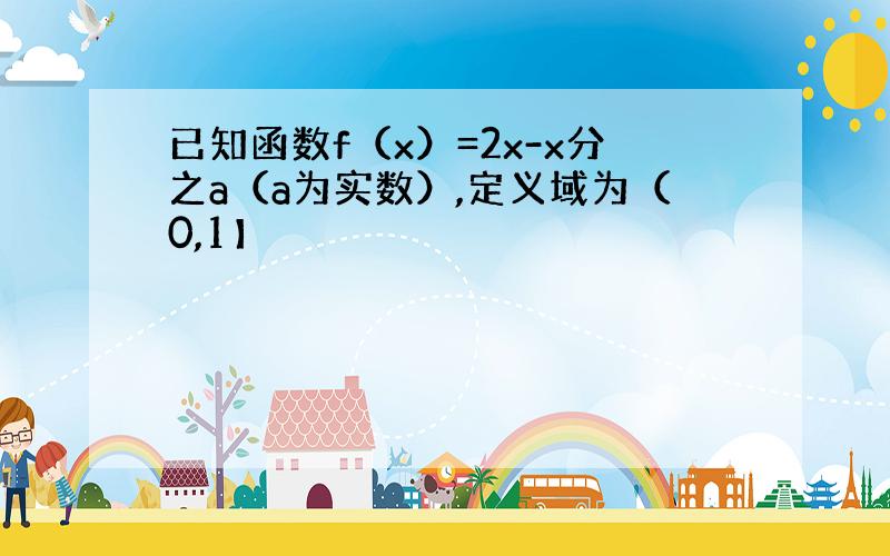 已知函数f（x）=2x-x分之a（a为实数）,定义域为（0,1】