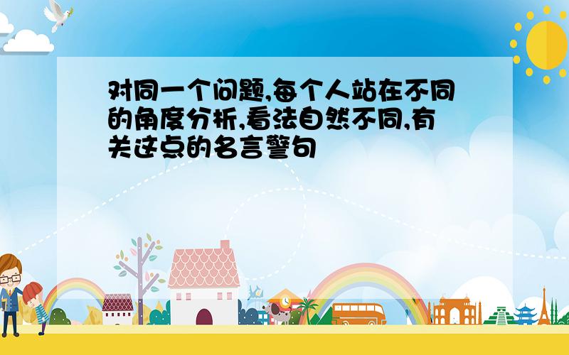 对同一个问题,每个人站在不同的角度分析,看法自然不同,有关这点的名言警句