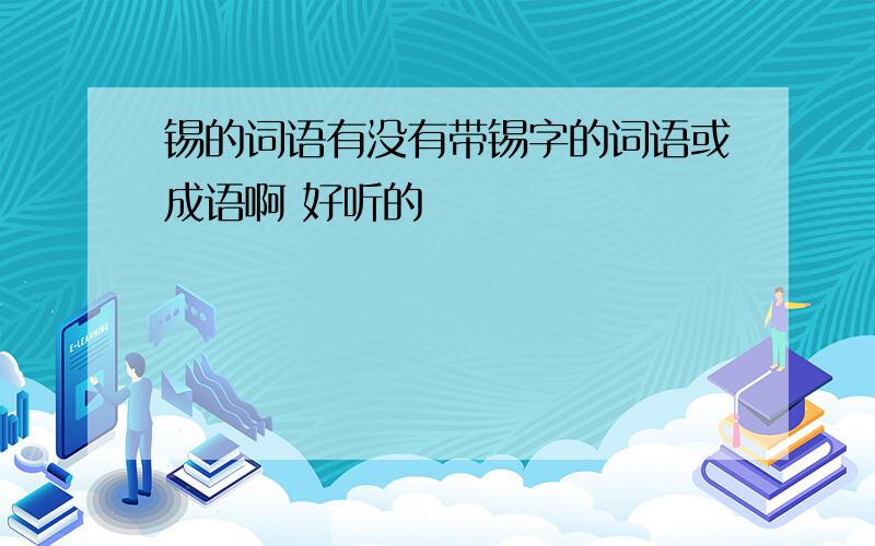 锡的词语有没有带锡字的词语或成语啊 好听的