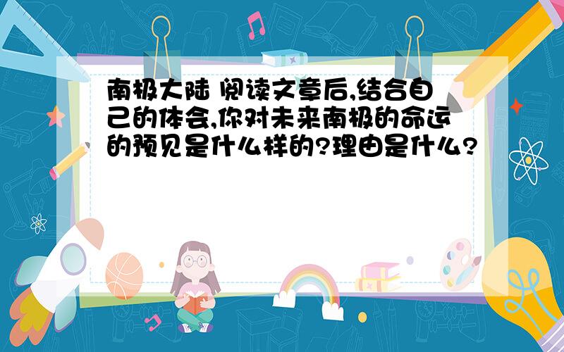 南极大陆 阅读文章后,结合自己的体会,你对未来南极的命运的预见是什么样的?理由是什么?