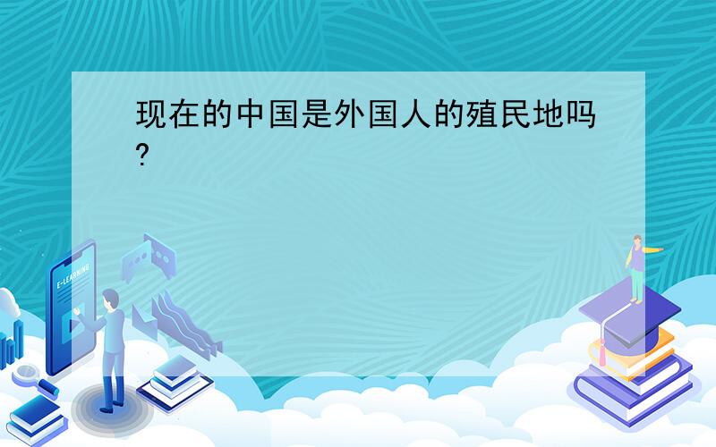 现在的中国是外国人的殖民地吗?