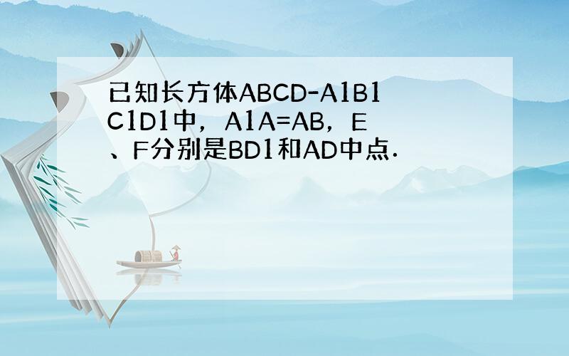 已知长方体ABCD-A1B1C1D1中，A1A=AB，E、F分别是BD1和AD中点．