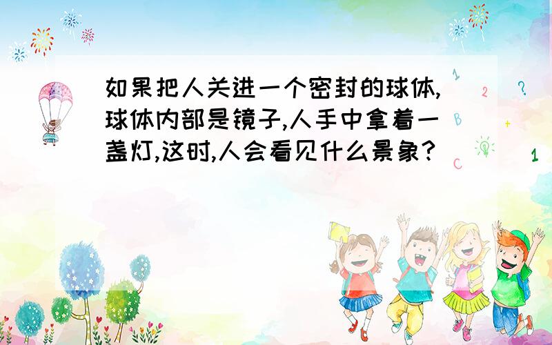 如果把人关进一个密封的球体,球体内部是镜子,人手中拿着一盏灯,这时,人会看见什么景象?