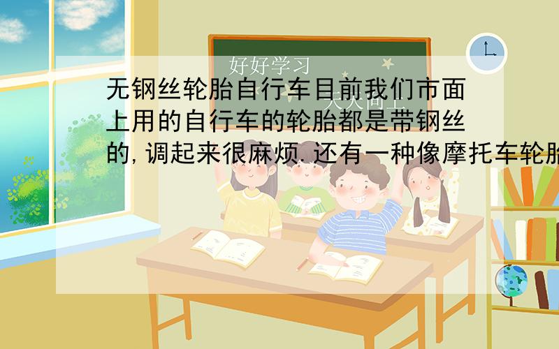 无钢丝轮胎自行车目前我们市面上用的自行车的轮胎都是带钢丝的,调起来很麻烦.还有一种像摩托车轮胎一样,没有钢丝的那种自行车