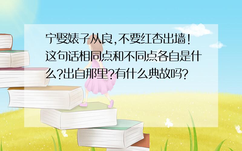 宁娶婊子从良,不要红杏出墙!这句话相同点和不同点各自是什么?出自那里?有什么典故吗?