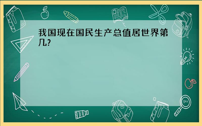 我国现在国民生产总值居世界第几?