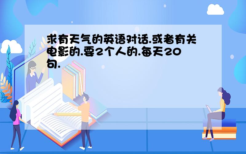 求有天气的英语对话.或者有关电影的.要2个人的.每天20句.