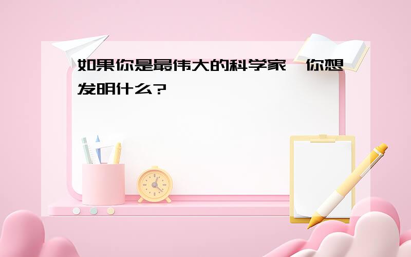 如果你是最伟大的科学家,你想发明什么?