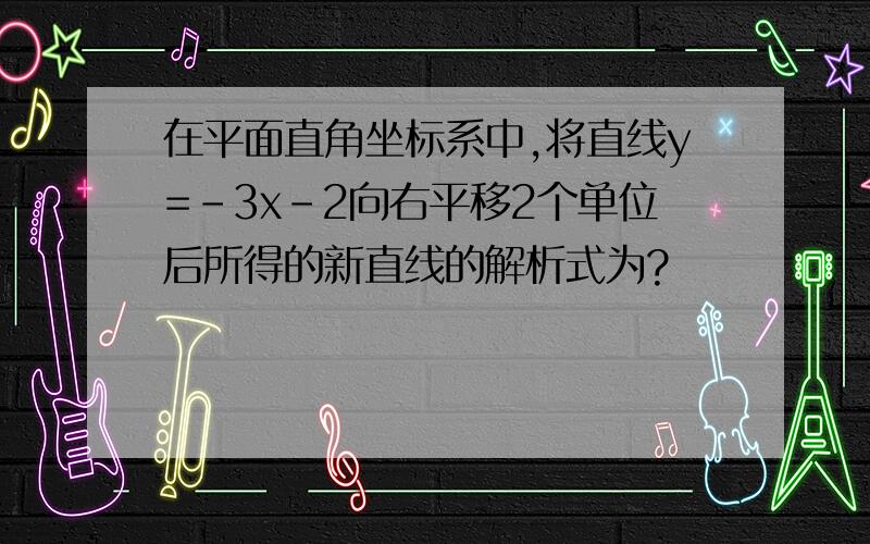 在平面直角坐标系中,将直线y=-3x-2向右平移2个单位后所得的新直线的解析式为?