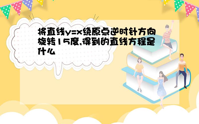 将直线y=x绕原点逆时针方向旋转15度,得到的直线方程是什么