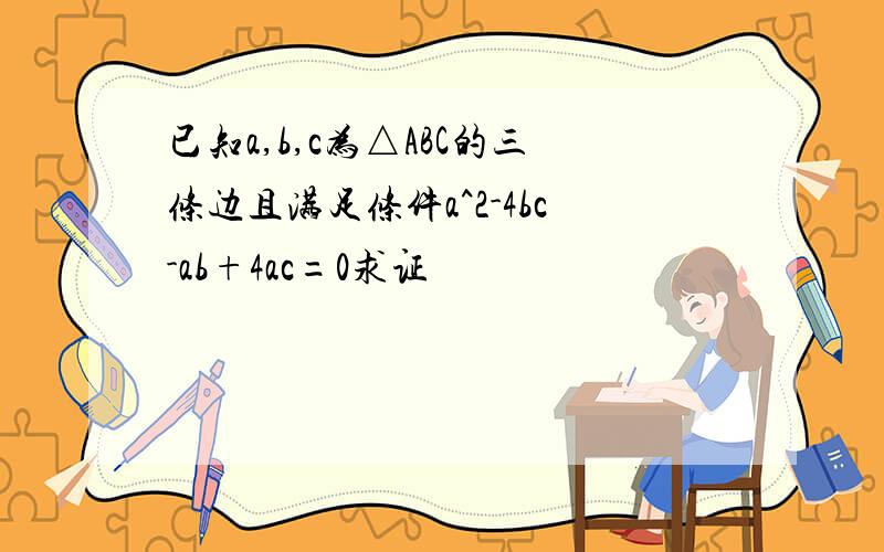 已知a,b,c为△ABC的三条边且满足条件a^2-4bc-ab+4ac=0求证