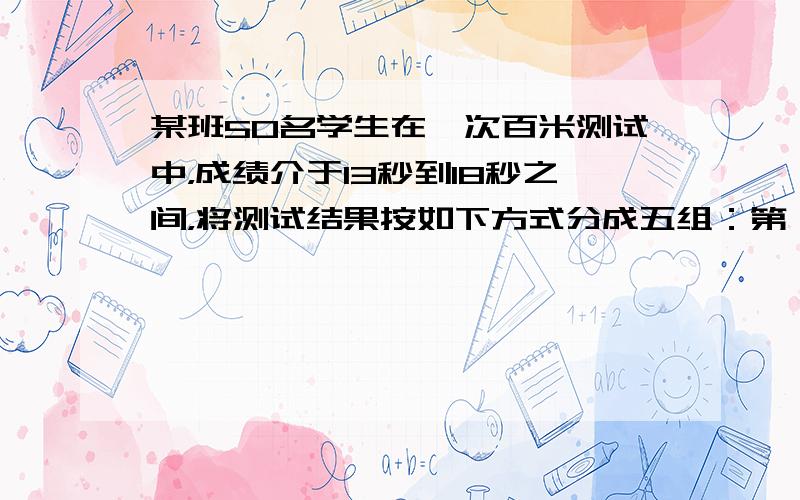 某班50名学生在一次百米测试中，成绩介于13秒到18秒之间，将测试结果按如下方式分成五组：第一组[13 ，14)，第二组