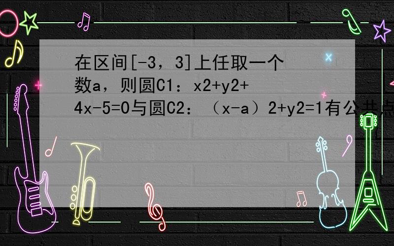 在区间[-3，3]上任取一个数a，则圆C1：x2+y2+4x-5=0与圆C2：（x-a）2+y2=1有公共点的概率为（