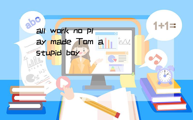 all work no play made Tom a stupid boy